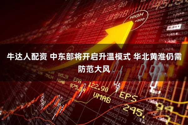 牛达人配资 中东部将开启升温模式 华北黄淮仍需防范大风