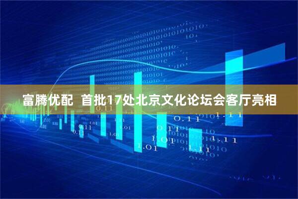 富腾优配  首批17处北京文化论坛会客厅亮相