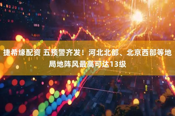 捷希缘配资 五预警齐发！河北北部、北京西部等地局地阵风最高可达13级