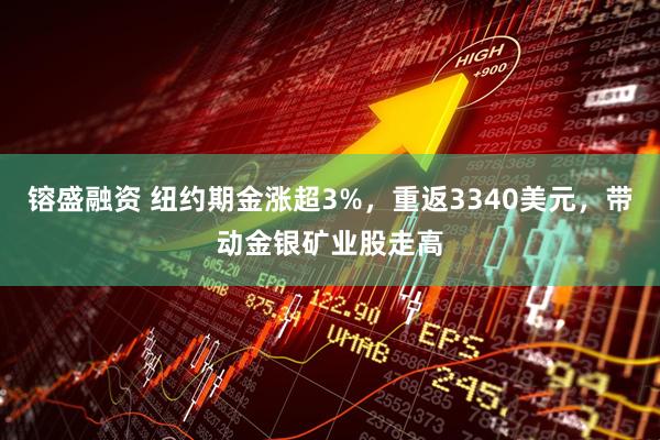 镕盛融资 纽约期金涨超3%，重返3340美元，带动金银矿业股走高