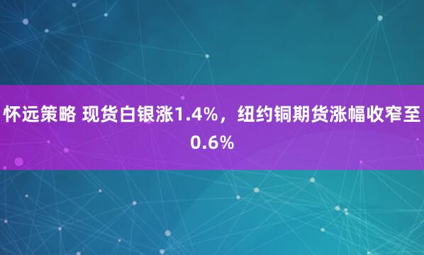 怀远策略 现货白银涨1.4%，纽约铜期货涨幅收窄至0.6%