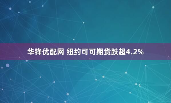 华锋优配网 纽约可可期货跌超4.2%