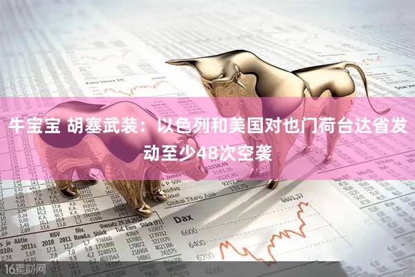 牛宝宝 胡塞武装：以色列和美国对也门荷台达省发动至少48次空袭