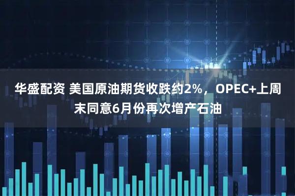 华盛配资 美国原油期货收跌约2%，OPEC+上周末同意6月份再次增产石油