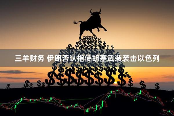 三羊财务 伊朗否认指使胡塞武装袭击以色列