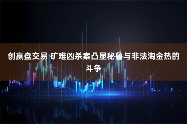 创赢盘交易 矿难凶杀案凸显秘鲁与非法淘金热的斗争