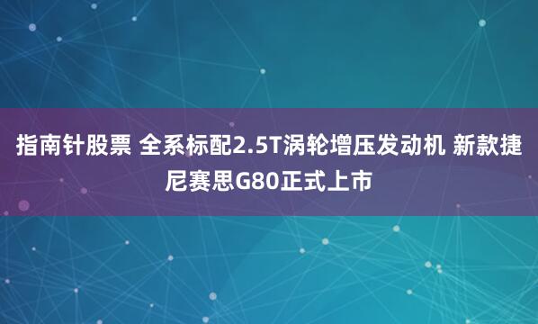 指南针股票 全系标配2.5T涡轮增压发动机 新款捷尼赛思G80正式上市