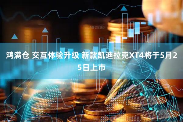 鸿满仓 交互体验升级 新款凯迪拉克XT4将于5月25日上市