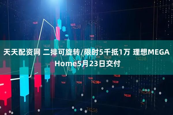 天天配资网 二排可旋转/限时5千抵1万 理想MEGA Home5月23日交付