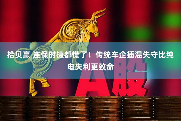 拾贝赢 连保时捷都慌了！传统车企插混失守比纯电失利更致命