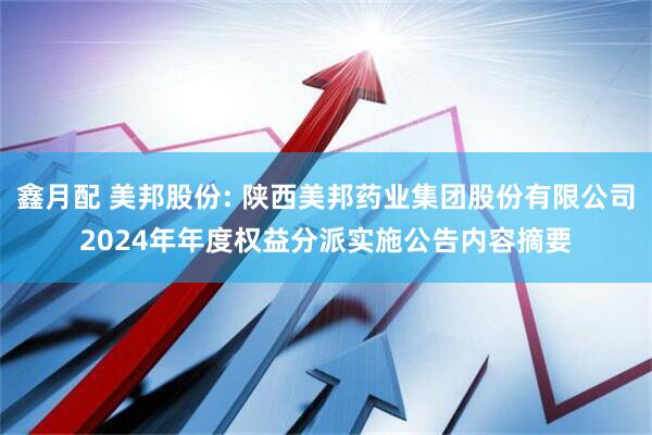 鑫月配 美邦股份: 陕西美邦药业集团股份有限公司2024年年度权益分派实施公告内容摘要