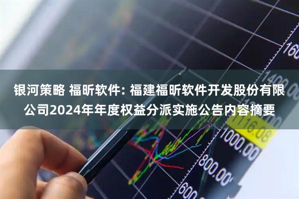 银河策略 福昕软件: 福建福昕软件开发股份有限公司2024年年度权益分派实施公告内容摘要