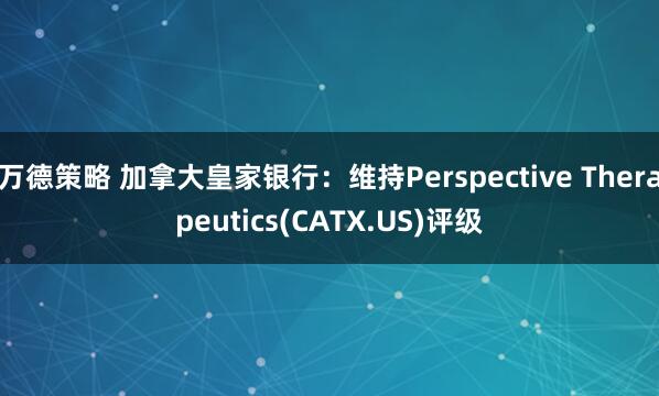 万德策略 加拿大皇家银行：维持Perspective Therapeutics(CATX.US)评级