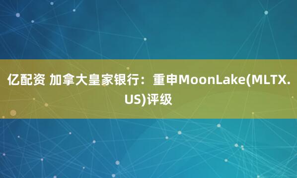 亿配资 加拿大皇家银行：重申MoonLake(MLTX.US)评级
