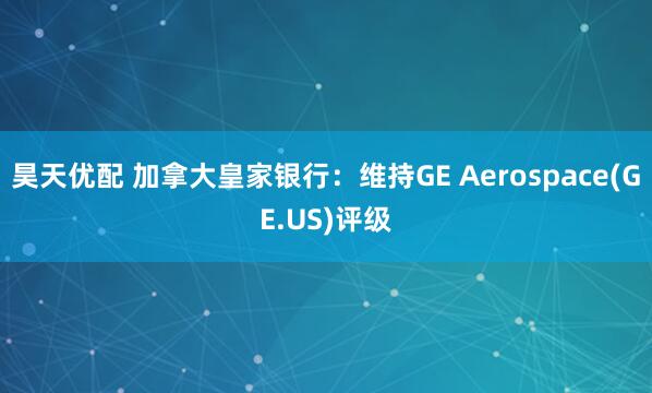 昊天优配 加拿大皇家银行：维持GE Aerospace(GE.US)评级