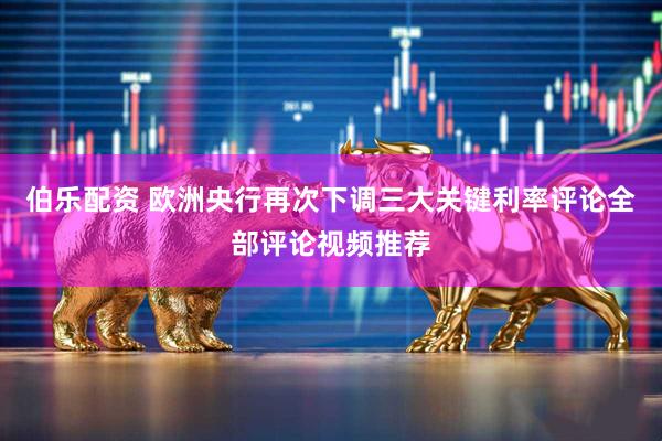 伯乐配资 欧洲央行再次下调三大关键利率评论全部评论视频推荐