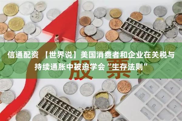 信通配资 【世界说】美国消费者和企业在关税与持续通胀中被迫学会“生存法则”