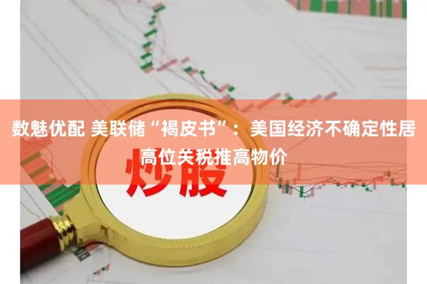 数魅优配 美联储“褐皮书”：美国经济不确定性居高位　关税推高物价