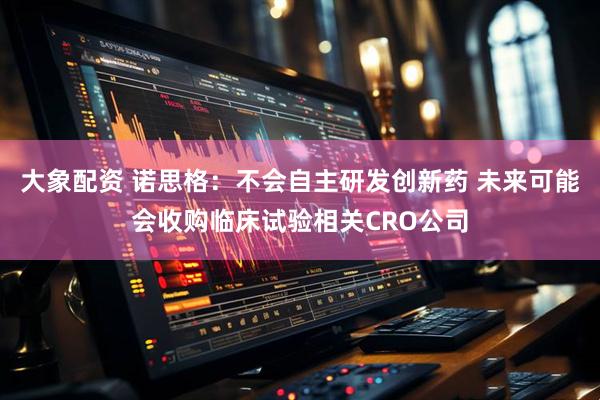 大象配资 诺思格：不会自主研发创新药 未来可能会收购临床试验相关CRO公司