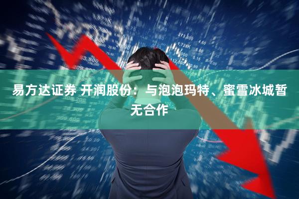 易方达证券 开润股份：与泡泡玛特、蜜雪冰城暂无合作