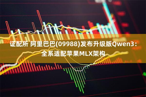 证配所 阿里巴巴(09988)发布升级版Qwen3：全系适配苹果MLX架构