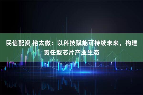 民信配资 裕太微：以科技赋能可持续未来，构建责任型芯片产业生态