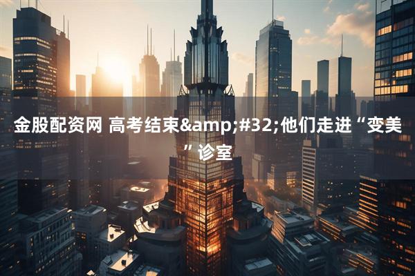 金股配资网 高考结束&#32;他们走进“变美”诊室