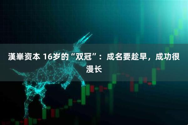 漢崋资本 16岁的“双冠”：成名要趁早，成功很漫长