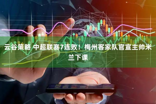 云谷策略 中超联赛7连败！梅州客家队官宣主帅米兰下课