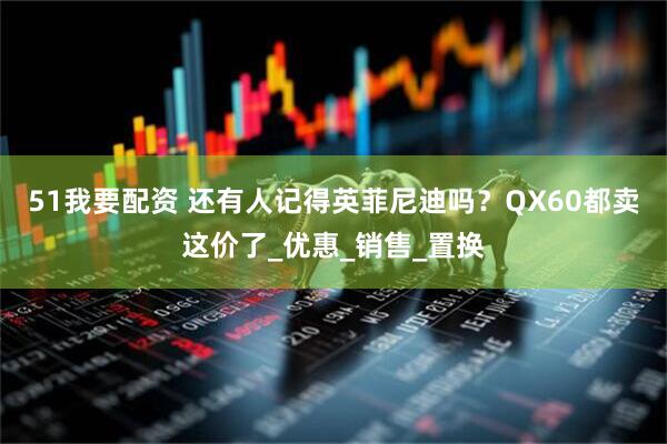 51我要配资 还有人记得英菲尼迪吗？QX60都卖这价了_优惠_销售_置换