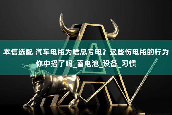 本信选配 汽车电瓶为啥总亏电？这些伤电瓶的行为你中招了吗_蓄电池_设备_习惯