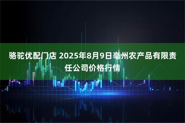 骆驼优配门店 2025年8月9日亳州农产品有限责任公司价格行情