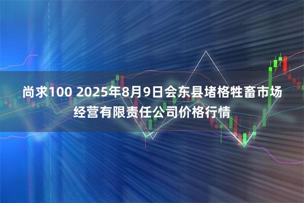 尚求100 2025年8月9日会东县堵格牲畜市场经营有限责任公司价格行情