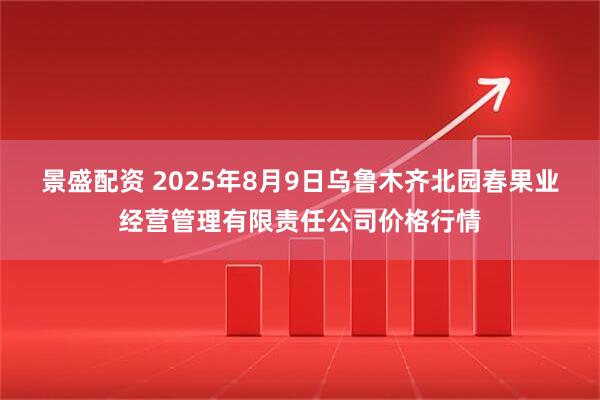 景盛配资 2025年8月9日乌鲁木齐北园春果业经营管理有限责任公司价格行情