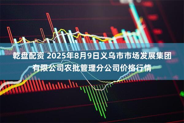 乾盘配资 2025年8月9日义乌市市场发展集团有限公司农批管理分公司价格行情