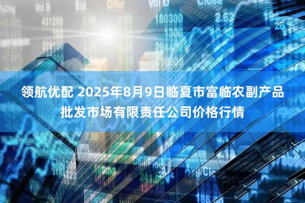 领航优配 2025年8月9日临夏市富临农副产品批发市场有限责任公司价格行情