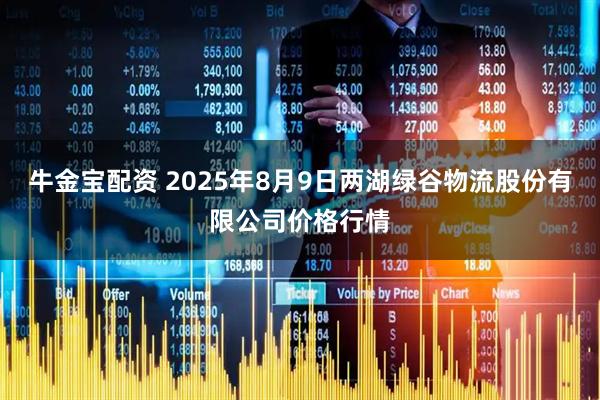 牛金宝配资 2025年8月9日两湖绿谷物流股份有限公司价格行情