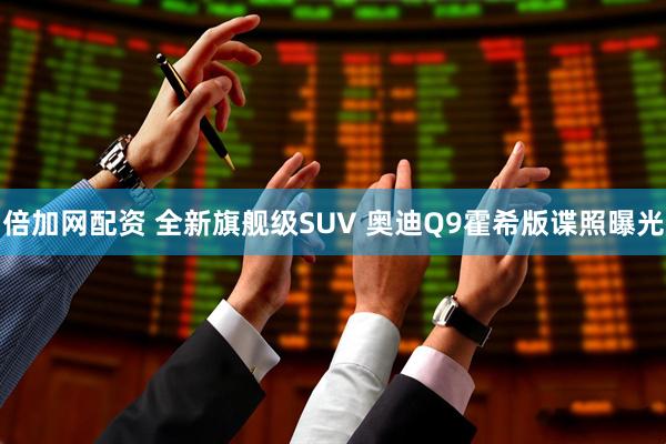 倍加网配资 全新旗舰级SUV 奥迪Q9霍希版谍照曝光