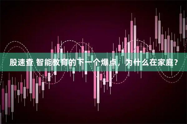股速查 智能教育的下一个爆点，为什么在家庭？