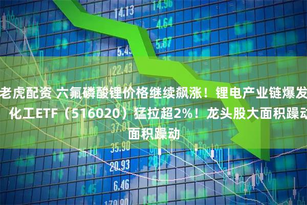 老虎配资 六氟磷酸锂价格继续飙涨！锂电产业链爆发，化工ETF（516020）猛拉超2%！龙头股大面积躁动