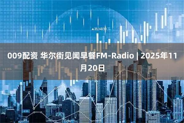 009配资 华尔街见闻早餐FM-Radio | 2025年11月20日
