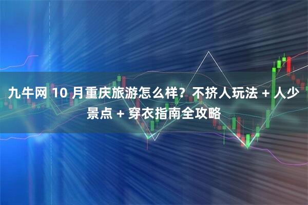 九牛网 10 月重庆旅游怎么样？不挤人玩法 + 人少景点 + 穿衣指南全攻略
