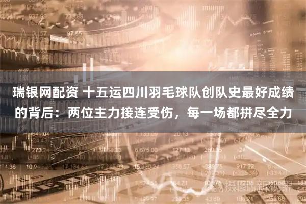 瑞银网配资 十五运四川羽毛球队创队史最好成绩的背后：两位主力接连受伤，每一场都拼尽全力