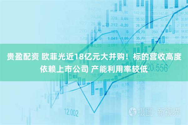 贵盈配资 欧菲光近18亿元大并购！标的营收高度依赖上市公司 产能利用率较低