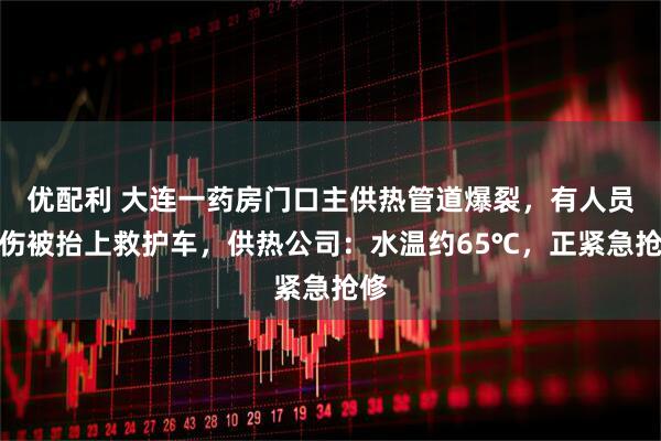 优配利 大连一药房门口主供热管道爆裂，有人员烫伤被抬上救护车，供热公司：水温约65℃，正紧急抢修