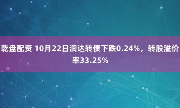 乾盘配资 10月22日润达转债下跌0.24%，转股溢价率33.25%