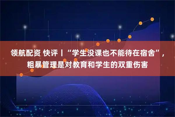 领航配资 快评丨“学生没课也不能待在宿舍”，粗暴管理是对教育和学生的双重伤害