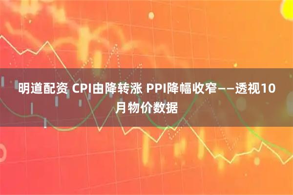 明道配资 CPI由降转涨 PPI降幅收窄——透视10月物价数据