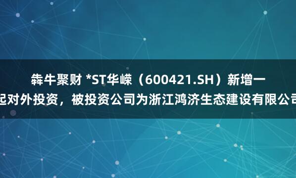 犇牛聚财 *ST华嵘（600421.SH）新增一起对外投资，被投资公司为浙江鸿济生态建设有限公司