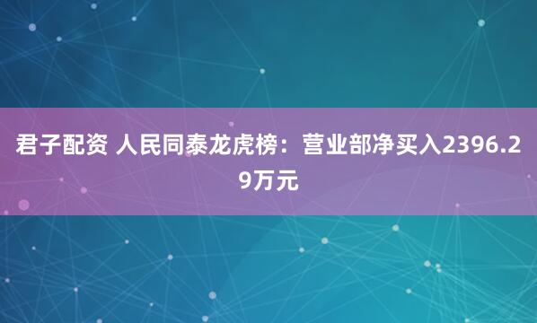 君子配资 人民同泰龙虎榜：营业部净买入2396.29万元